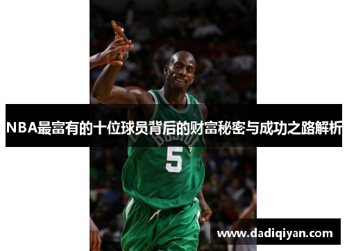 NBA最富有的十位球员背后的财富秘密与成功之路解析